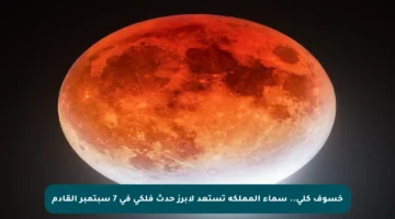 خسوف كلي.. سماء المملكة تستعد لأبرز حدث فلكي في 7 سبتمبر القادم